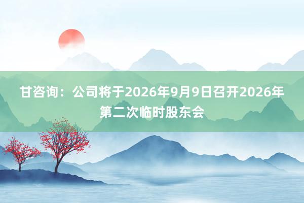 甘咨询：公司将于2026年9月9日召开2026年第二次临时股东会