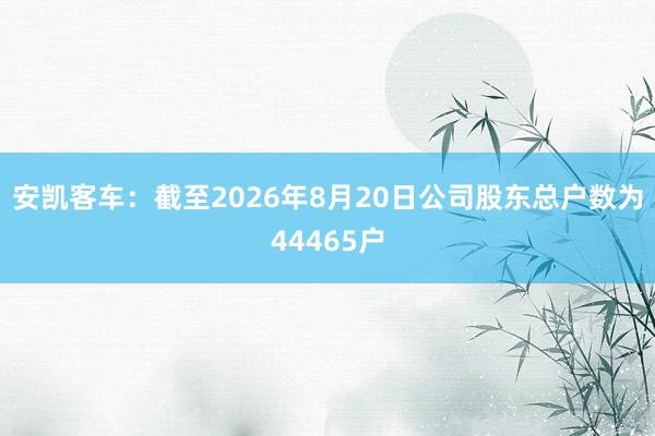 安凯客车：截至2026年8月20日公司股东总户数为44465户