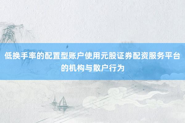 低换手率的配置型账户使用元股证券配资服务平台的机构与散户行为