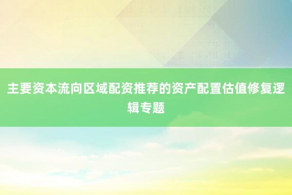 主要资本流向区域配资推荐的资产配置估值修复逻辑专题