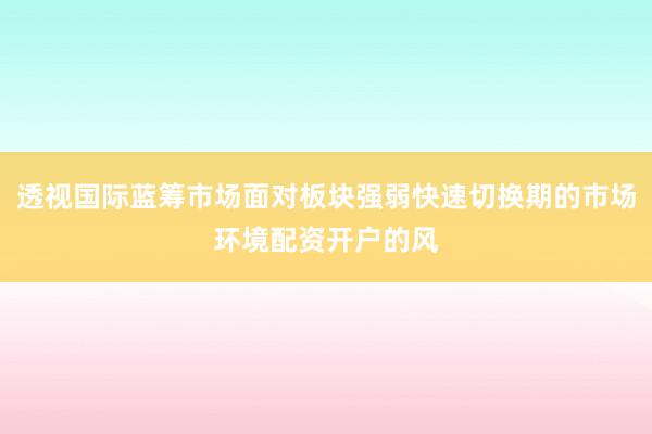 透视国际蓝筹市场面对板块强弱快速切换期的市场环境配资开户的风