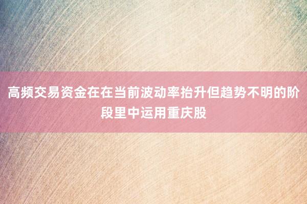 高频交易资金在在当前波动率抬升但趋势不明的阶段里中运用重庆股