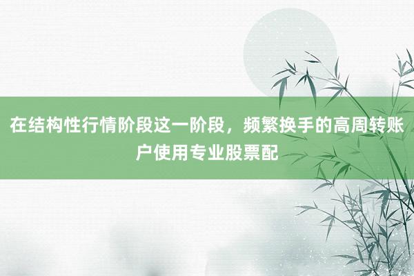 在结构性行情阶段这一阶段，频繁换手的高周转账户使用专业股票配