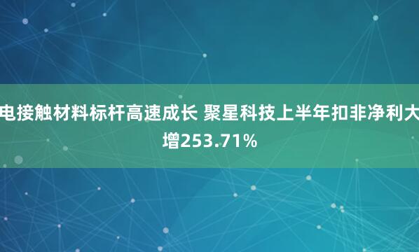 电接触材料标杆高速成长 聚星科技上半年扣非净利大增253.71%