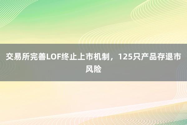 交易所完善LOF终止上市机制，125只产品存退市风险