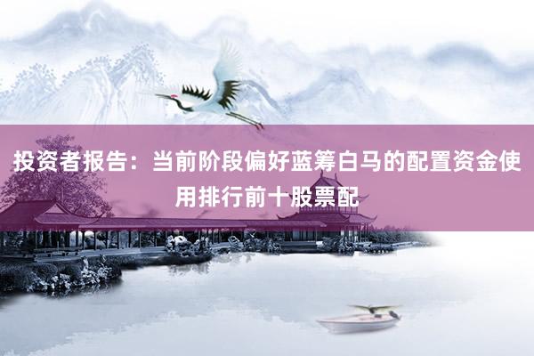 投资者报告：当前阶段偏好蓝筹白马的配置资金使用排行前十股票配