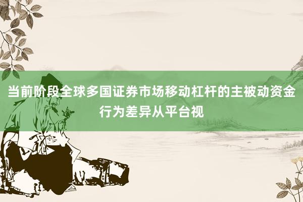 当前阶段全球多国证券市场移动杠杆的主被动资金行为差异从平台视