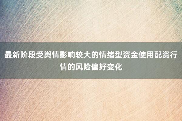 最新阶段受舆情影响较大的情绪型资金使用配资行情的风险偏好变化