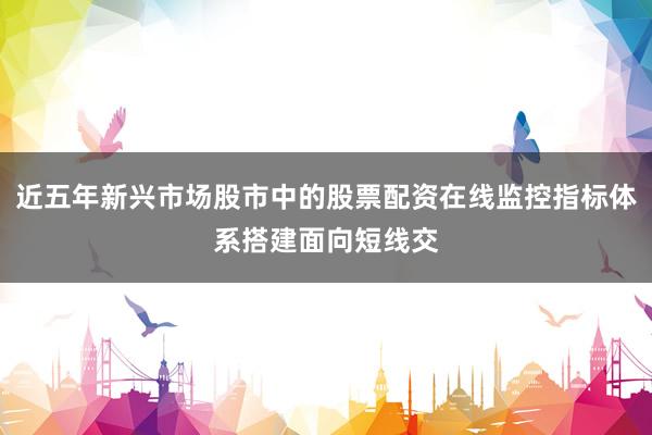近五年新兴市场股市中的股票配资在线监控指标体系搭建面向短线交