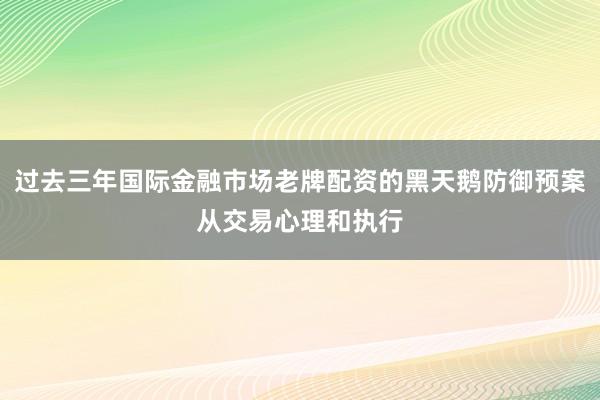 过去三年国际金融市场老牌配资的黑天鹅防御预案从交易心理和执行