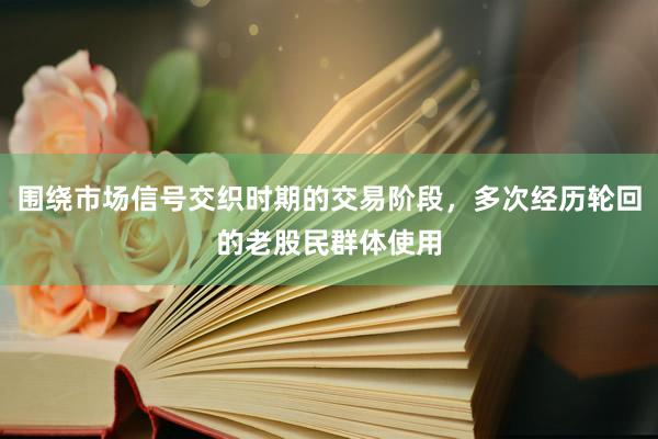 围绕市场信号交织时期的交易阶段，多次经历轮回的老股民群体使用