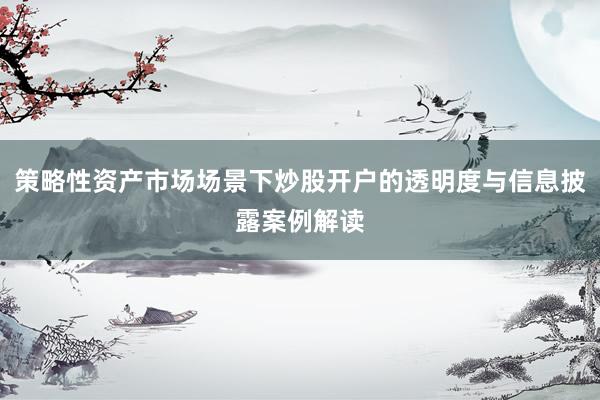 策略性资产市场场景下炒股开户的透明度与信息披露案例解读