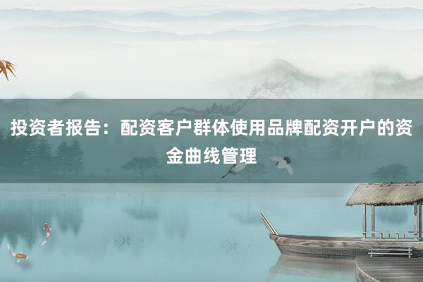 投资者报告：配资客户群体使用品牌配资开户的资金曲线管理