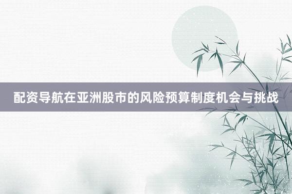 配资导航在亚洲股市的风险预算制度机会与挑战