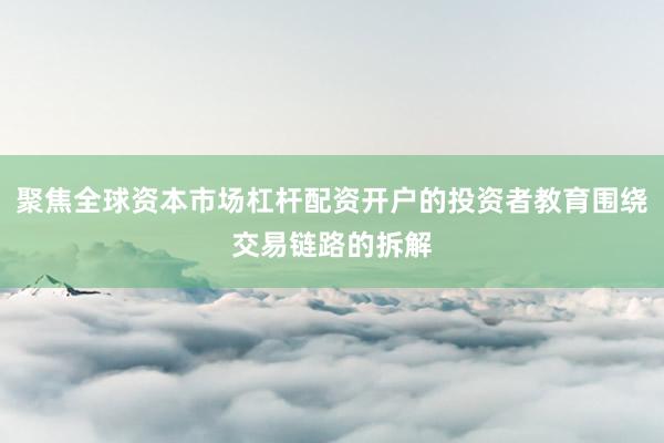 聚焦全球资本市场杠杆配资开户的投资者教育围绕交易链路的拆解
