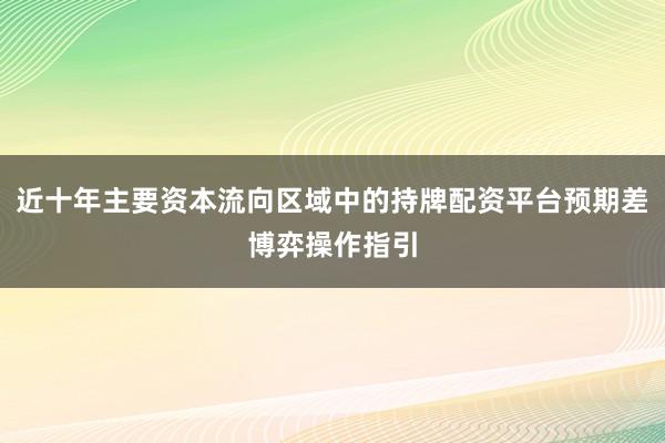 近十年主要资本流向区域中的持牌配资平台预期差博弈操作指引