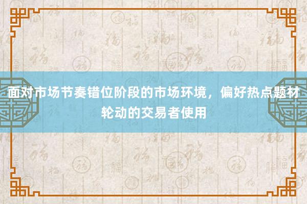 面对市场节奏错位阶段的市场环境，偏好热点题材轮动的交易者使用