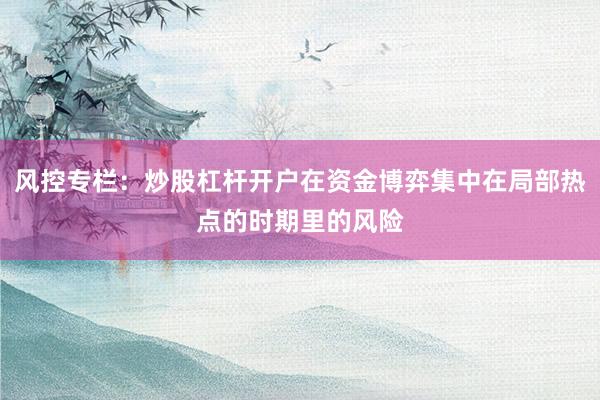 风控专栏：炒股杠杆开户在资金博弈集中在局部热点的时期里的风险