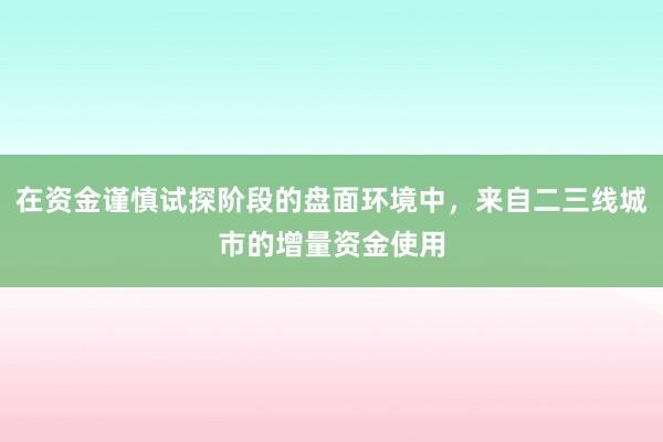 在资金谨慎试探阶段的盘面环境中，来自二三线城市的增量资金使用