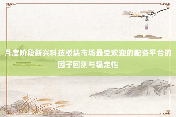 月度阶段新兴科技板块市场最受欢迎的配资平台的因子回测与稳定性
