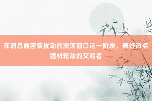 在消息面密集扰动的震荡窗口这一阶段，偏好热点题材轮动的交易者