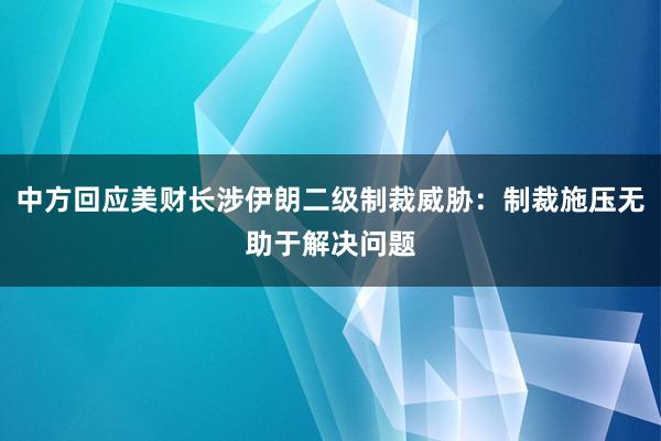 中方回应美财长涉伊朗二级制裁威胁：制裁施压无助于解决问题