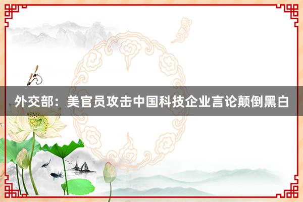 外交部：美官员攻击中国科技企业言论颠倒黑白