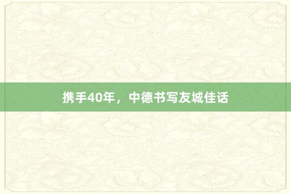 携手40年，中德书写友城佳话