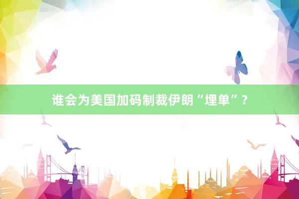 谁会为美国加码制裁伊朗“埋单”？