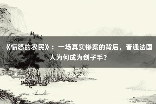 《愤怒的农民》：一场真实惨案的背后，普通法国人为何成为刽子手？