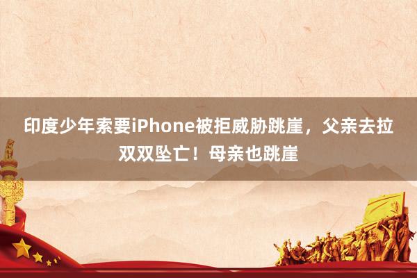 印度少年索要iPhone被拒威胁跳崖，父亲去拉双双坠亡！母亲也跳崖