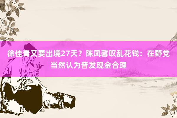 徐佳青又要出境27天？陈凤馨叹乱花钱：在野党当然认为普发现金合理
