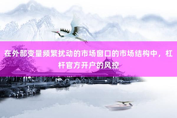 在外部变量频繁扰动的市场窗口的市场结构中，杠杆官方开户的风控