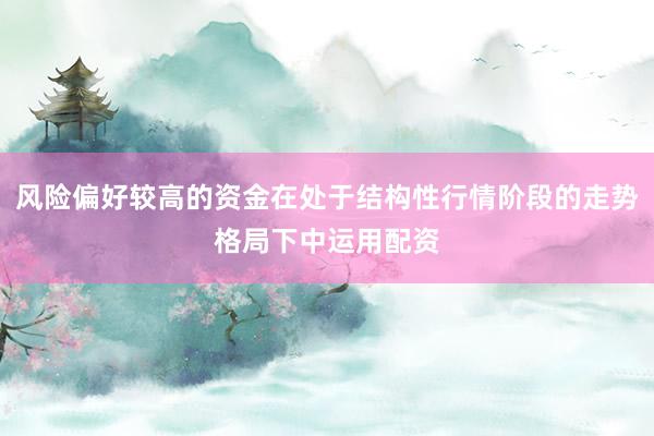 风险偏好较高的资金在处于结构性行情阶段的走势格局下中运用配资