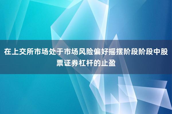 在上交所市场处于市场风险偏好摇摆阶段阶段中股票证券杠杆的止盈