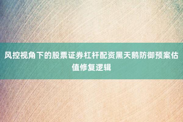 风控视角下的股票证券杠杆配资黑天鹅防御预案估值修复逻辑