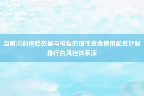 当前周期依赖数据与模型的理性资金使用配资炒股排行的风控体系深
