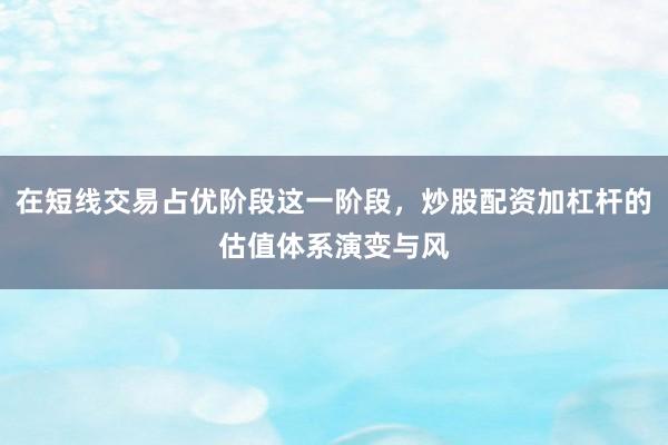 在短线交易占优阶段这一阶段，炒股配资加杠杆的估值体系演变与风