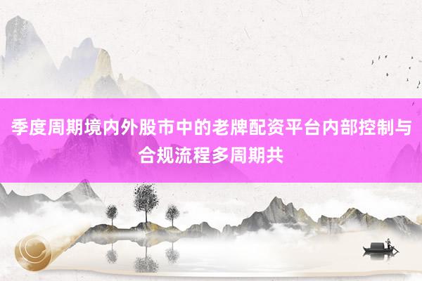 季度周期境内外股市中的老牌配资平台内部控制与合规流程多周期共