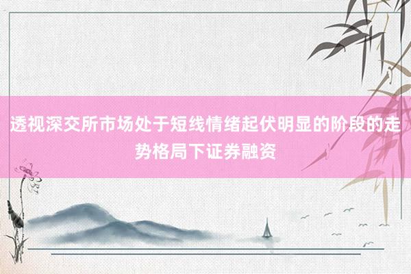 透视深交所市场处于短线情绪起伏明显的阶段的走势格局下证券融资