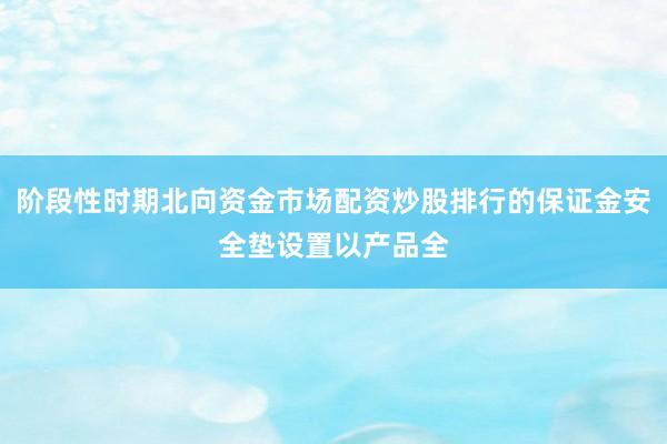 阶段性时期北向资金市场配资炒股排行的保证金安全垫设置以产品全