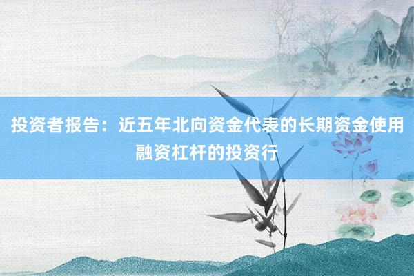 投资者报告：近五年北向资金代表的长期资金使用融资杠杆的投资行