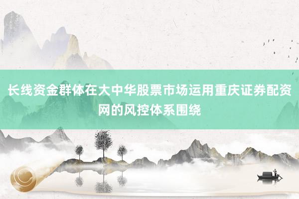 长线资金群体在大中华股票市场运用重庆证券配资网的风控体系围绕