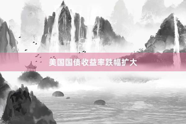 美国国债收益率跌幅扩大
