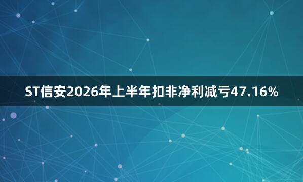 ST信安2026年上半年扣非净利减亏47.16%