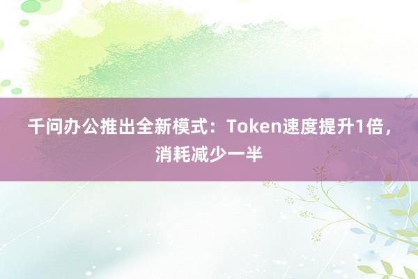 千问办公推出全新模式：Token速度提升1倍，消耗减少一半