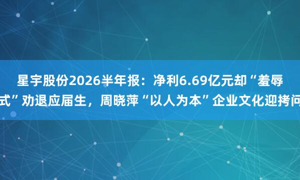 星宇股份2026半年报：净利6.69亿元却“羞辱式”劝退应届生，周晓萍“以人为本”企业文化迎拷问
