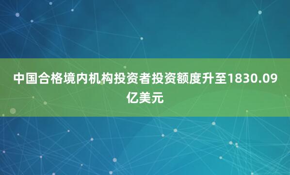 中国合格境内机构投资者投资额度升至1830.09亿美元