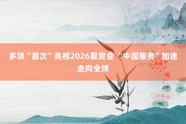 多项“首次”亮相2026服贸会 “中国服务”加速走向全球