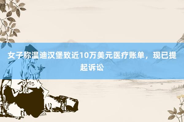 女子称温迪汉堡致近10万美元医疗账单，现已提起诉讼